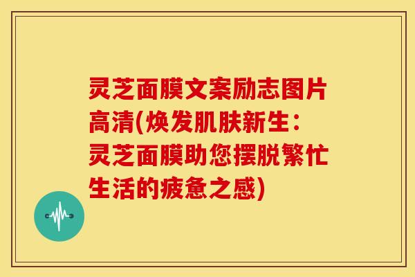 灵芝面膜文案励志图片高清(焕发新生：灵芝面膜助您摆脱繁忙生活的疲惫之感)