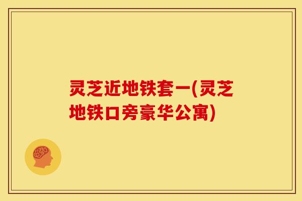 灵芝近地铁套一(灵芝地铁口旁豪华公寓) 灵芝近地铁套一(灵芝地铁口旁豪华公寓)