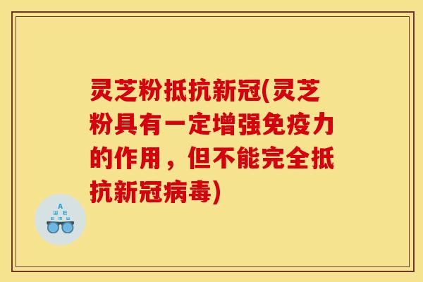 灵芝粉抵抗新冠(灵芝粉具有一定增强免疫力的作用，但不能完全抵抗新冠)