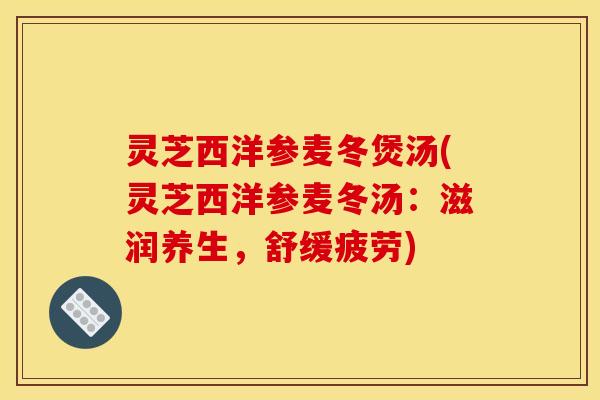 灵芝西洋参麦冬煲汤(灵芝西洋参麦冬汤：滋润养生，舒缓疲劳)