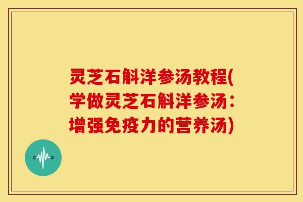 灵芝石斛洋参汤教程(学做灵芝石斛洋参汤：增强免疫力的营养汤)