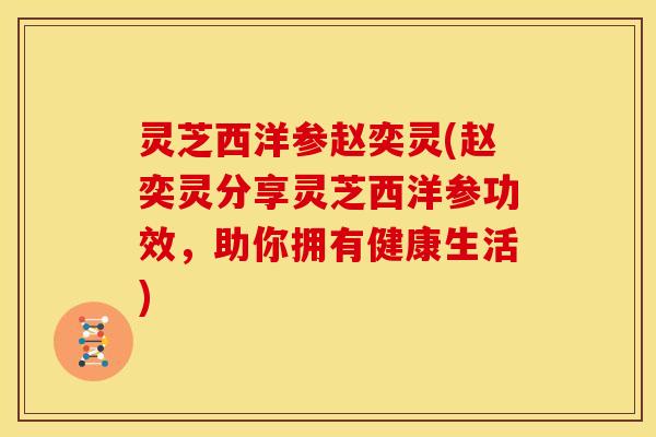 灵芝西洋参赵奕灵(赵奕灵分享灵芝西洋参功效，助你拥有健康生活)