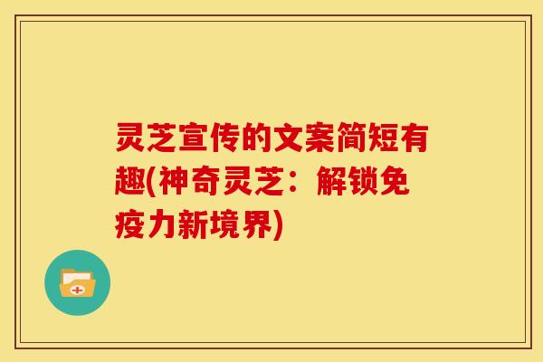灵芝宣传的文案简短有趣(神奇灵芝：解锁免疫力新境界)