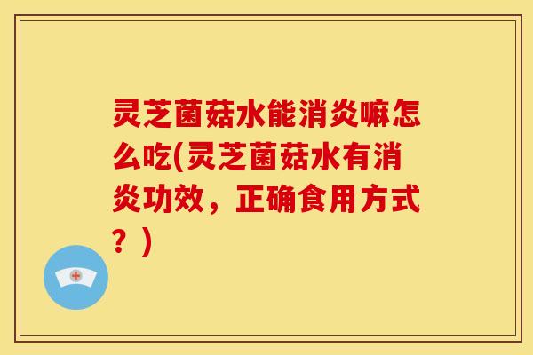 灵芝菌菇水能嘛怎么吃(灵芝菌菇水有功效，正确食用方式？)