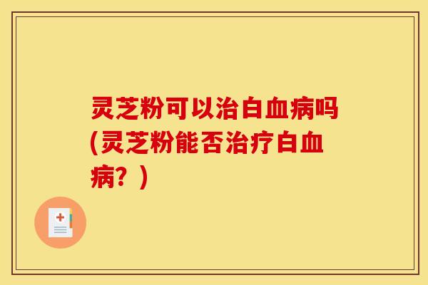 灵芝粉可以白吗(灵芝粉能否白？)