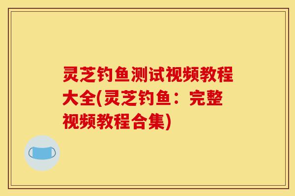 灵芝钓鱼测试视频教程大全(灵芝钓鱼:完整视频教程合集) 灵芝钓鱼测试视频教程大全(灵芝钓鱼:完整视频教程合集)