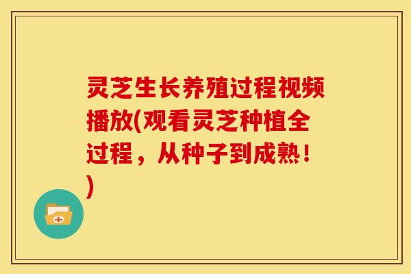 灵芝生长养殖过程视频播放(观看灵芝种植全过程，从种子到成熟！)