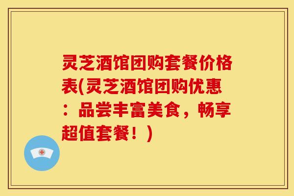 灵芝酒馆团购套餐价格表(灵芝酒馆团购优惠：品尝丰富美食，畅享超值套餐！)