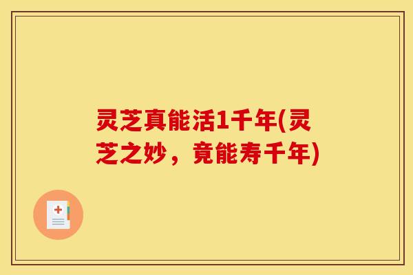 灵芝真能活1千年(灵芝之妙,竟能寿千年) 灵芝真能活1千年(灵芝之妙,竟能寿千年)