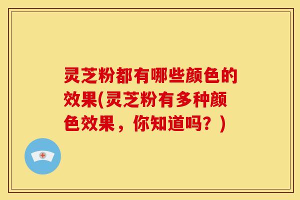 灵芝粉都有哪些颜色的效果(灵芝粉有多种颜色效果，你知道吗？)