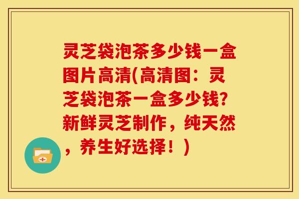 灵芝袋泡茶多少钱一盒图片高清(高清图:灵芝袋泡茶一盒多少钱?新鲜灵芝制作,纯天然,养生好选择!) 灵芝袋泡茶多少钱一盒图片高清(高清图:灵芝袋泡茶一盒多少钱?新鲜灵芝制作,纯天然,养生好选择!)