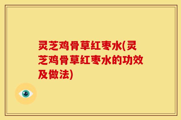 灵芝鸡骨草红枣水(灵芝鸡骨草红枣水的功效及做法)