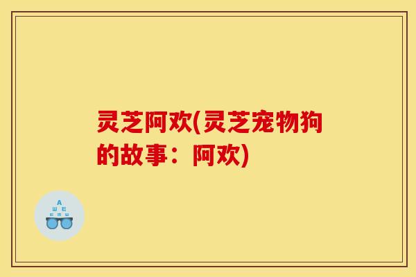 灵芝阿欢(灵芝宠物狗的故事：阿欢)