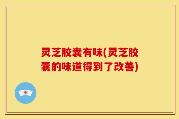 灵芝胶囊有味(灵芝胶囊的味道得到了改善)