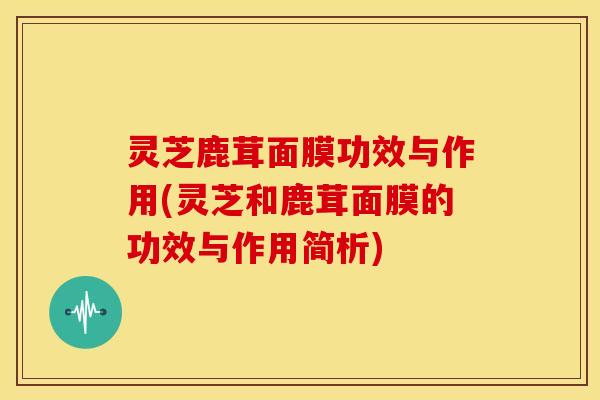 灵芝鹿茸面膜功效与作用(灵芝和鹿茸面膜的功效与作用简析) 灵芝鹿茸面膜功效与作用(灵芝和鹿茸面膜的功效与作用简析)
