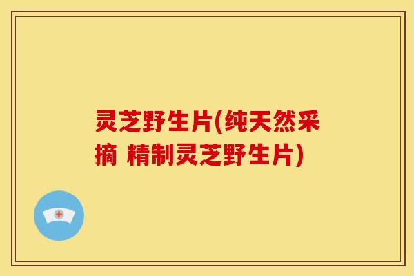 灵芝野生片(纯天然采摘 精制灵芝野生片)