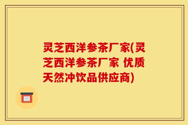 灵芝西洋参茶厂家(灵芝西洋参茶厂家 优质天然冲饮品供应商)