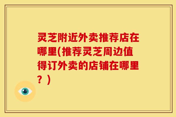 灵芝附近外卖推荐店在哪里(推荐灵芝周边值得订外卖的店铺在哪里？)