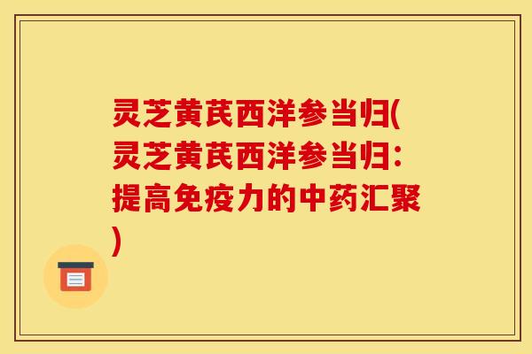 灵芝黄芪西洋参当归(灵芝黄芪西洋参当归：提高免疫力的汇聚)