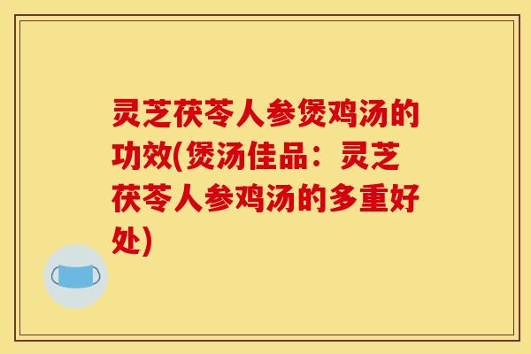 灵芝茯苓人参煲鸡汤的功效(煲汤佳品：灵芝茯苓人参鸡汤的多重好处)