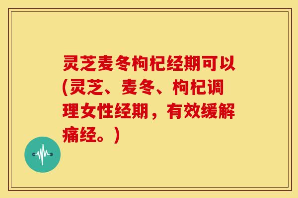 灵芝麦冬枸杞经期可以(灵芝、麦冬、枸杞调理女性经期,有效缓解痛经。) 灵芝麦冬枸杞经期可以(灵芝、麦冬、枸杞调理女性经期,有效缓解痛经。)