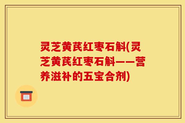 灵芝黄芪红枣石斛(灵芝黄芪红枣石斛——营养滋补的五宝合剂)