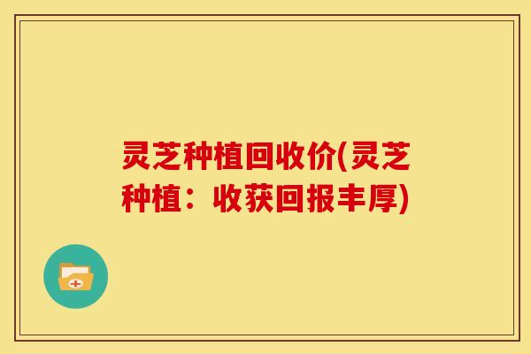 灵芝种植回收价(灵芝种植：收获回报丰厚)