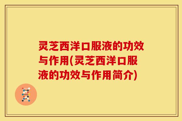 灵芝西洋口服液的功效与作用(灵芝西洋口服液的功效与作用简介)