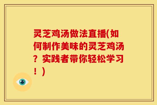 灵芝鸡汤做法直播(如何制作美味的灵芝鸡汤？实践者带你轻松学习！)