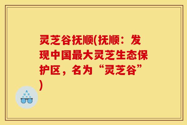 灵芝谷抚顺(抚顺：发现中国大灵芝生态保护区，名为“灵芝谷”)