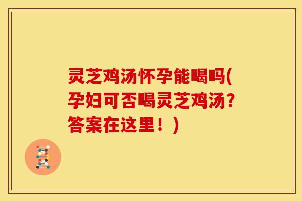 灵芝鸡汤怀孕能喝吗(孕妇可否喝灵芝鸡汤？答案在这里！)