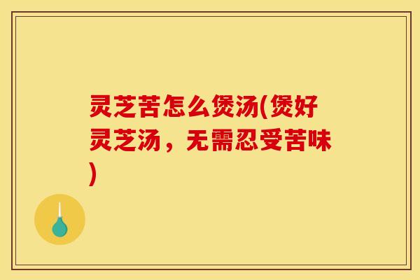 灵芝苦怎么煲汤(煲好灵芝汤，无需忍受苦味)