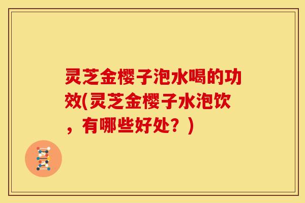 灵芝金樱子泡水喝的功效(灵芝金樱子水泡饮，有哪些好处？)