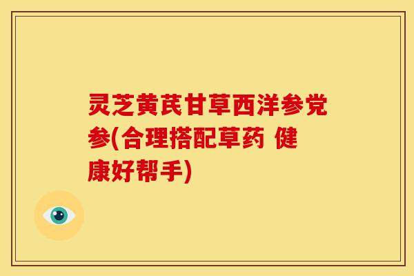灵芝黄芪甘草西洋参党参(合理搭配草药 健康好帮手)
