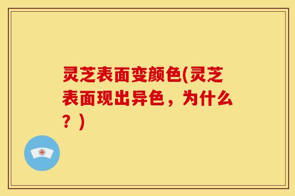 灵芝表面变颜色(灵芝表面现出异色,为什么?) 灵芝表面变颜色(灵芝表面现出异色,为什么?)