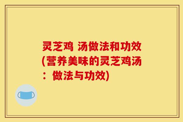 灵芝鸡 汤做法和功效(营养美味的灵芝鸡汤：做法与功效)