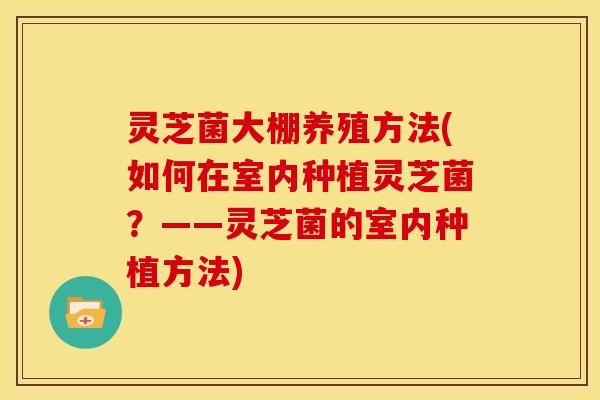 灵芝菌大棚养殖方法(如何在室内种植灵芝菌？——灵芝菌的室内种植方法)