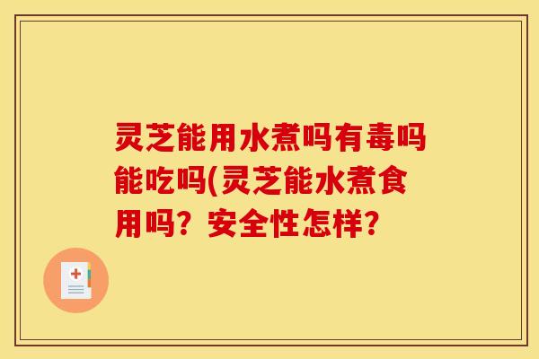 灵芝能用水煮吗有毒吗能吃吗(灵芝能水煮食用吗？安全性怎样？