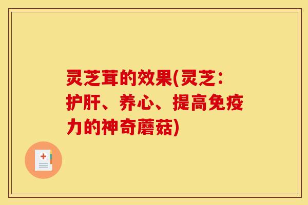 灵芝茸的效果(灵芝：、养心、提高免疫力的神奇蘑菇)