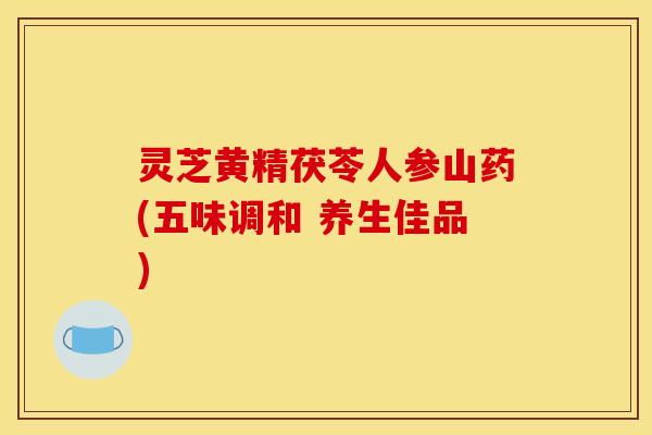 灵芝黄精茯苓人参山药(五味调和 养生佳品)