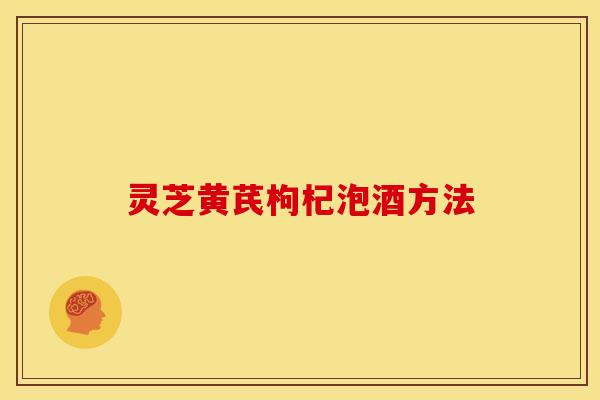 灵芝黄芪枸杞泡酒方法
