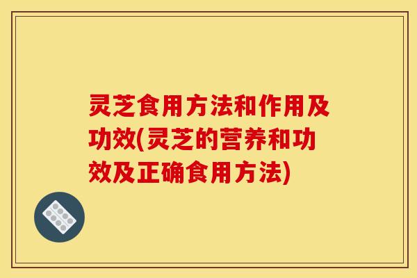 灵芝食用方法和作用及功效(灵芝的营养和功效及正确食用方法)