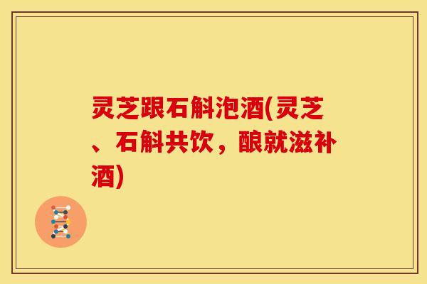 灵芝跟石斛泡酒(灵芝、石斛共饮，酿就滋补酒)