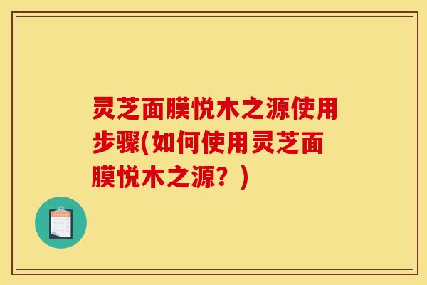 灵芝面膜悦木之源使用步骤(如何使用灵芝面膜悦木之源？)