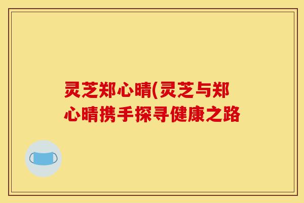 灵芝郑心晴(灵芝与郑心晴携手探寻健康之路