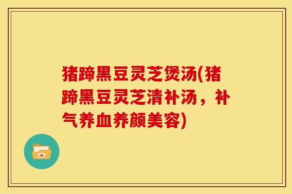 猪蹄黑豆灵芝煲汤(猪蹄黑豆灵芝清补汤,) 猪蹄黑豆灵芝煲汤(猪蹄黑豆灵芝清补汤,)