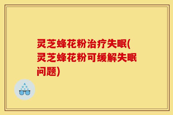 灵芝蜂花粉(灵芝蜂花粉可缓解问题)