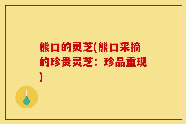 熊口的灵芝(熊口采摘的珍贵灵芝：珍品重现)