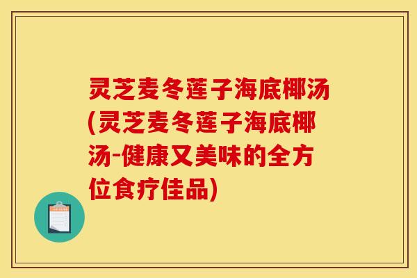 灵芝麦冬莲子海底椰汤(灵芝麦冬莲子海底椰汤-健康又美味的全方位食疗佳品)