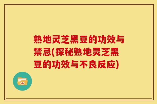 熟地灵芝黑豆的功效与禁忌(探秘熟地灵芝黑豆的功效与不良反应)